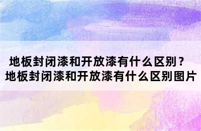 地板封闭漆和开放漆有什么区别？ 地板封闭漆和开放漆有什么区别图片